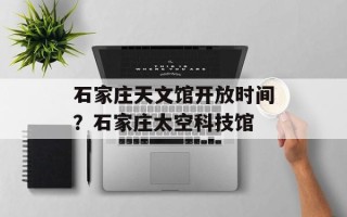 石家庄天文馆开放时间？石家庄太空科技馆