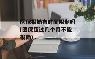 医保报销有时间限制吗(医保超过几个月不能报销)
