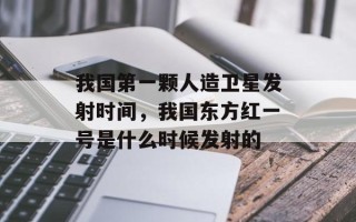 我国第一颗人造卫星发射时间，我国东方红一号是什么时候发射的