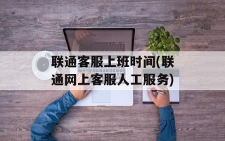 联通客服上班时间(联通网上客服人工服务)