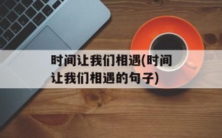 时间让我们相遇(时间让我们相遇的句子)