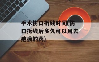 手术伤口拆线时间(伤口拆线后多久可以用去疤痕的药)