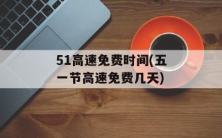 51高速免费时间(五一节高速免费几天)