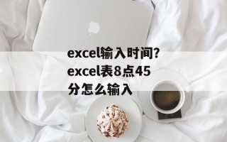 excel输入时间？excel表8点45分怎么输入