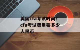 美国cfa考试时间？cfa考试费用要多少人民币