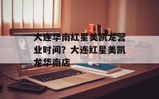 大连华南红星美凯龙营业时间？大连红星美凯龙华南店