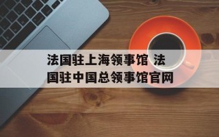 法国驻上海领事馆 法国驻中国总领事馆官网