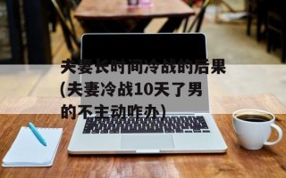 夫妻长时间冷战的后果(夫妻冷战10天了男的不主动咋办)