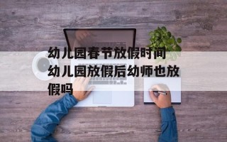 幼儿园春节放假时间 幼儿园放假后幼师也放假吗