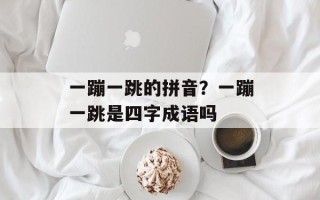 一蹦一跳的拼音？一蹦一跳是四字成语吗