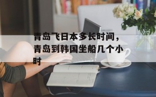 青岛飞日本多长时间，青岛到韩国坐船几个小时
