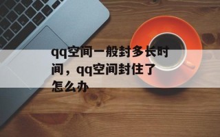 qq空间一般封多长时间，qq空间封住了 怎么办