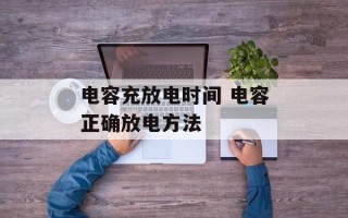 电容充放电时间 电容正确放电方法