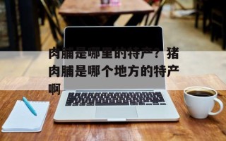 肉脯是哪里的特产？猪肉脯是哪个地方的特产啊