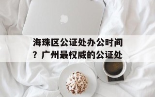 海珠区公证处办公时间？广州最权威的公证处