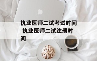 执业医师二试考试时间 执业医师二试注册时间