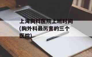 上海胸科医院上班时间(胸外科最厉害的三个医院)