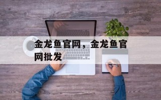 金龙鱼官网，金龙鱼官网批发