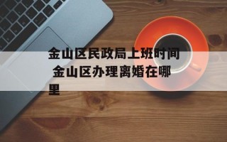 金山区民政局上班时间 金山区办理离婚在哪里