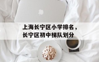 上海长宁区小学排名，长宁区初中梯队划分