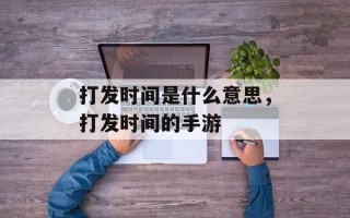 打发时间是什么意思，打发时间的手游