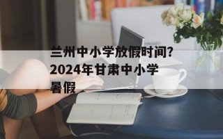 兰州中小学放假时间？2024年甘肃中小学暑假