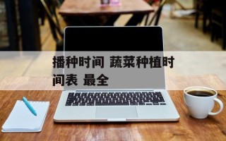播种时间 蔬菜种植时间表 最全