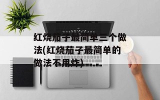 红烧茄子最简单三个做法(红烧茄子最简单的做法不用炸)