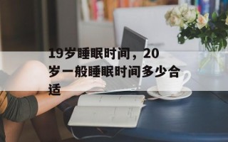 19岁睡眠时间，20岁一般睡眠时间多少合适