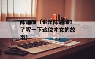 陈骊醒（谁是陈骊醒？了解一下这位才女的故事）