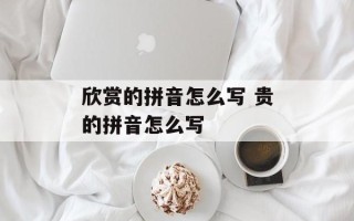 欣赏的拼音怎么写 贵的拼音怎么写