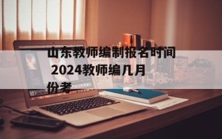 山东教师编制报名时间 2024教师编几月份考
