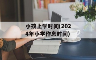 小孩上学时间(2024年小学作息时间)