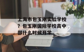 上海市包玉刚实验学校？包玉刚国际学校高中部什么时候开学
