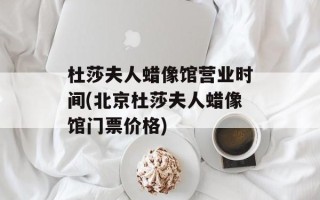 杜莎夫人蜡像馆营业时间(北京杜莎夫人蜡像馆门票价格)