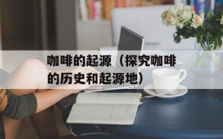咖啡的起源（探究咖啡的历史和起源地）