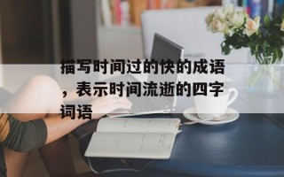 描写时间过的快的成语，表示时间流逝的四字词语