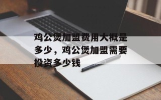 鸡公煲加盟费用大概是多少，鸡公煲加盟需要投资多少钱