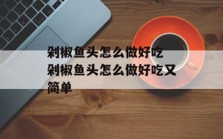 剁椒鱼头怎么做好吃 剁椒鱼头怎么做好吃又简单