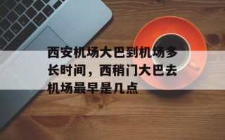 西安机场大巴到机场多长时间，西稍门大巴去机场最早是几点