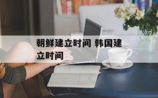 朝鲜建立时间 韩国建立时间