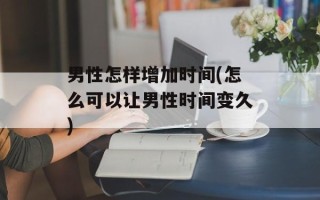 男性怎样增加时间(怎么可以让男性时间变久)