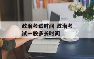 政治考试时间 政治考试一般多长时间