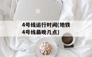 4号线运行时间(地铁4号线最晚几点)