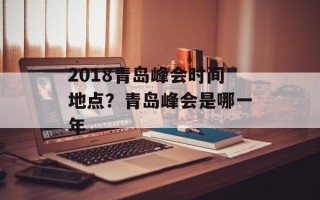 2018青岛峰会时间地点？青岛峰会是哪一年