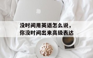 没时间用英语怎么说，你没时间出来高级表达