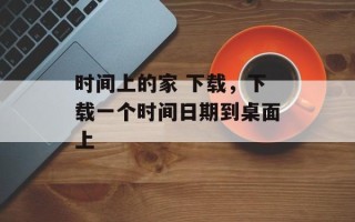时间上的家 下载，下载一个时间日期到桌面上
