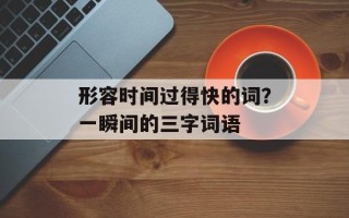 形容时间过得快的词？一瞬间的三字词语