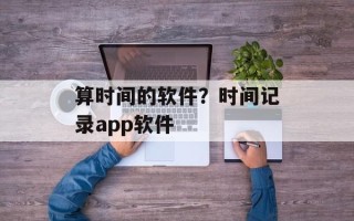 算时间的软件？时间记录app软件