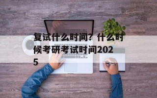 复试什么时间？什么时候考研考试时间2025